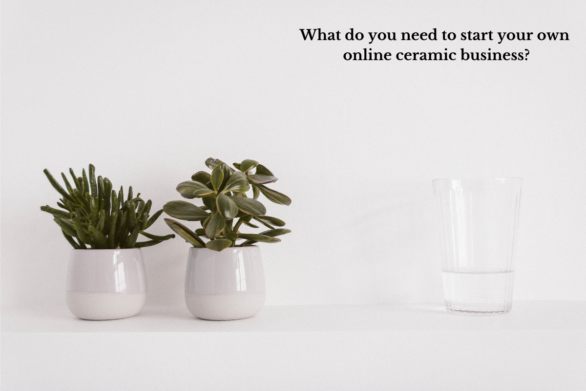 What do you need to start your own online ceramic business?